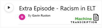 White button showing episode Extra Episode, Racism in ELT, with machine transcription. Published by Gavin Ruston
